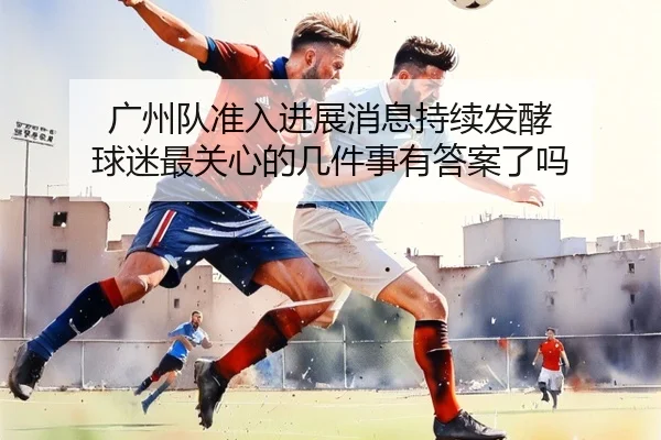 广州队准入进展消息持续发酵 球迷最关心的几件事有答案了吗