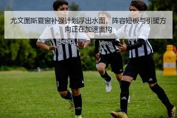 尤文图斯夏窗补强计划浮出水面，阵容短板与引援方向正在加速重构